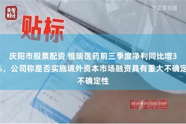 庆阳市股票配资 恒瑞医药前三季度净利同比增33%，公司称是否实施境外资本市场融资具有重大不确定性