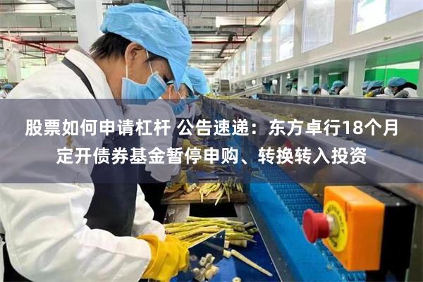 股票如何申请杠杆 公告速递：东方卓行18个月定开债券基金暂停申购、转换转入投资