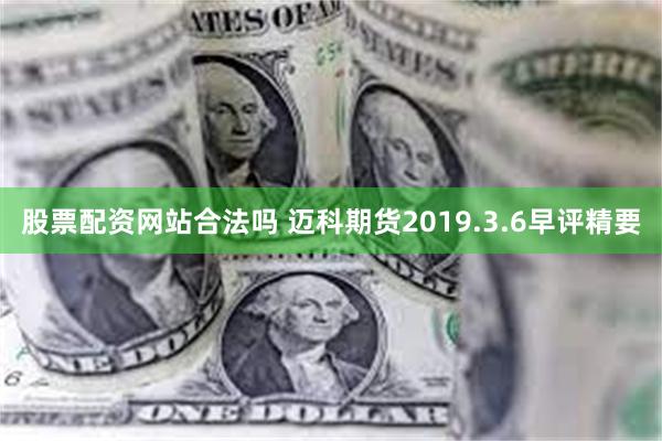 股票配资网站合法吗 迈科期货2019.3.6早评精要