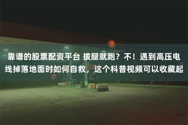 靠谱的股票配资平台 拔腿就跑？不！遇到高压电线掉落地面时如何自救，这个科普视频可以收藏起