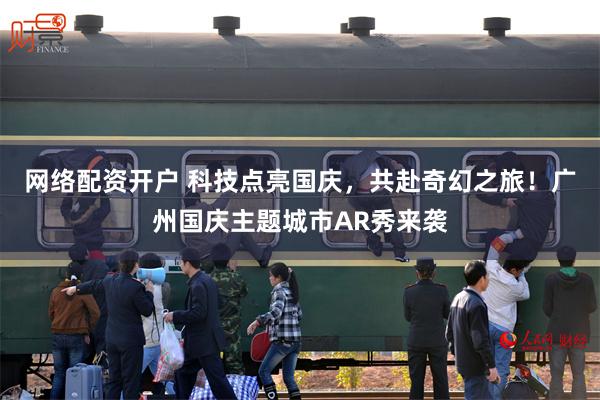 网络配资开户 科技点亮国庆，共赴奇幻之旅！广州国庆主题城市AR秀来袭