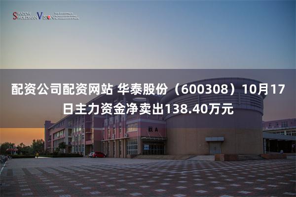 配资公司配资网站 华泰股份（600308）10月17日主力资金净卖出138.40万元