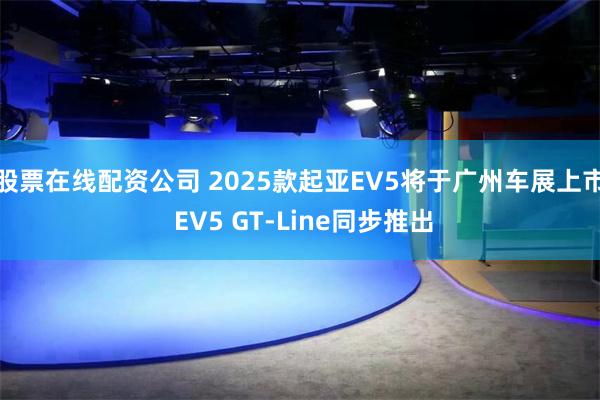 股票在线配资公司 2025款起亚EV5将于广州车展上市 EV5 GT-Line同步推出