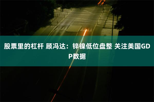 股票里的杠杆 顾冯达：锌镍低位盘整 关注美国GDP数据