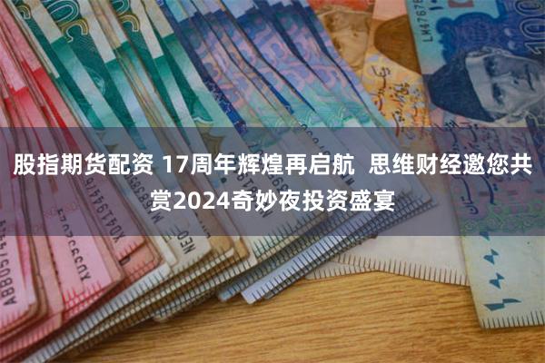 股指期货配资 17周年辉煌再启航  思维财经邀您共赏2024奇妙夜投资盛宴