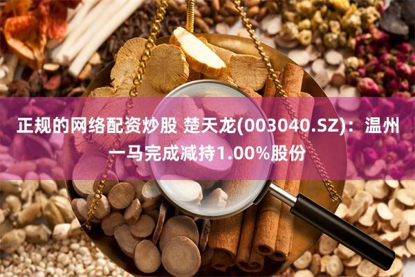 正规的网络配资炒股 楚天龙(003040.SZ)：温州一马完成减持1.00%股份