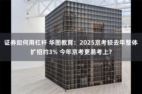 证券如何用杠杆 华图教育：2025京考较去年整体扩招约3% 今年京考更易考上？