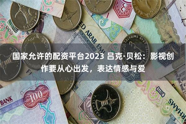 国家允许的配资平台2023 吕克·贝松：影视创作要从心出发，表达情感与爱