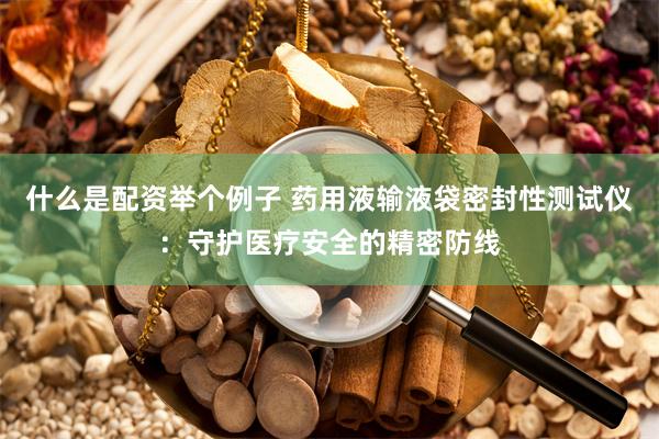 什么是配资举个例子 药用液输液袋密封性测试仪：守护医疗安全的精密防线