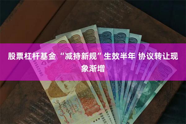 股票杠杆基金 “减持新规”生效半年 协议转让现象渐增