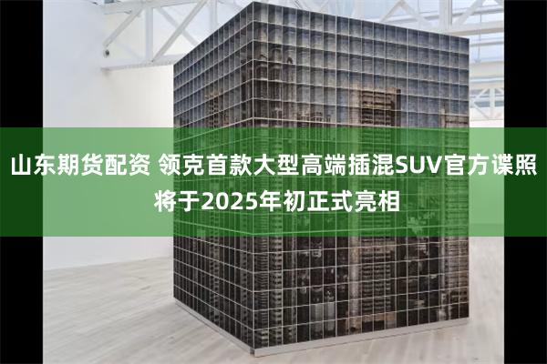 山东期货配资 领克首款大型高端插混SUV官方谍照 将于2025年初正式亮相