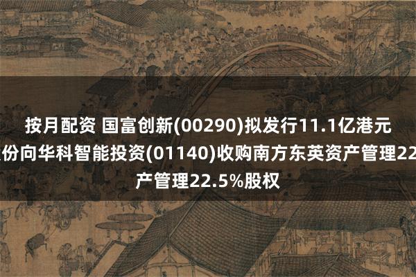 按月配资 国富创新(00290)拟发行11.1亿港元的代价股份向华科智能投资(01140)收购南方东英资产管理22.5%股权