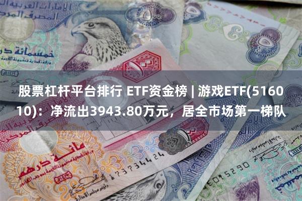 股票杠杆平台排行 ETF资金榜 | 游戏ETF(516010)：净流出3943.80万元，居全市场第一梯队