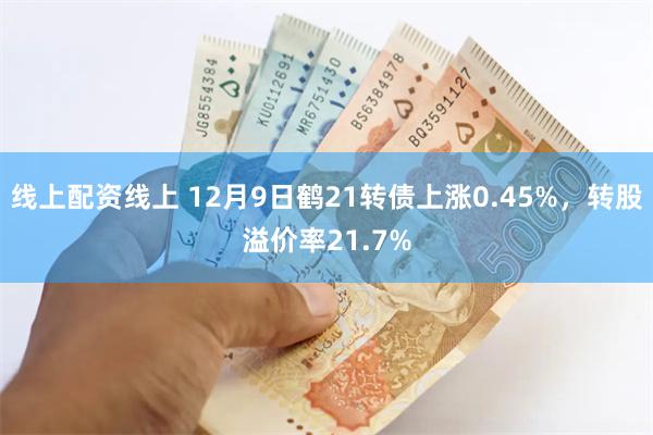 线上配资线上 12月9日鹤21转债上涨0.45%，转股溢价率21.7%