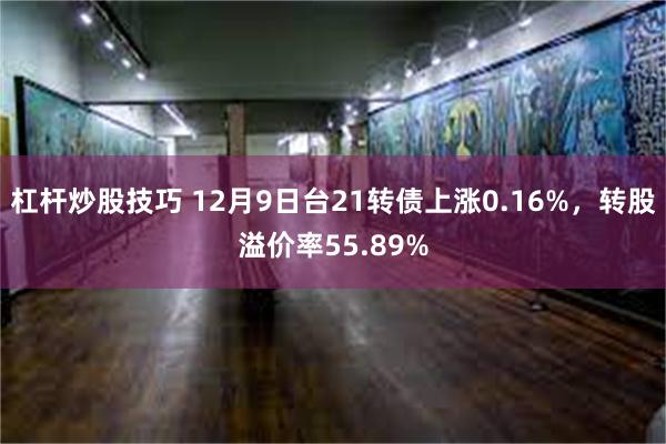 杠杆炒股技巧 12月9日台21转债上涨0.16%，转股溢价率55.89%