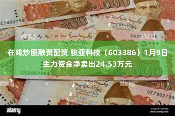 在线炒股融资配资 骏亚科技（603386）1月9日主力资金净卖出24.53万元