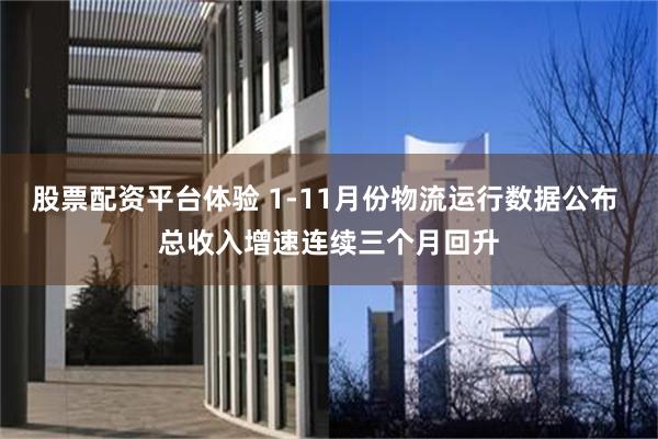 股票配资平台体验 1-11月份物流运行数据公布 总收入增速连续三个月回升