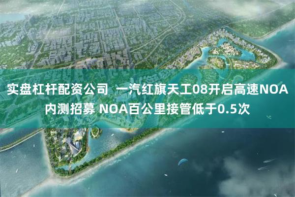 实盘杠杆配资公司  一汽红旗天工08开启高速NOA内测招募 NOA百公里接管低于0.5次