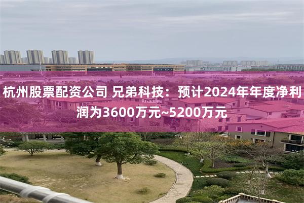 杭州股票配资公司 兄弟科技：预计2024年年度净利润为3600万元~5200万元