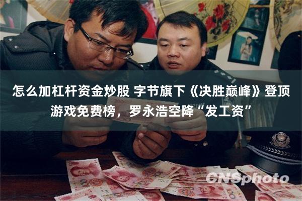 怎么加杠杆资金炒股 字节旗下《决胜巅峰》登顶游戏免费榜，罗永浩空降“发工资”