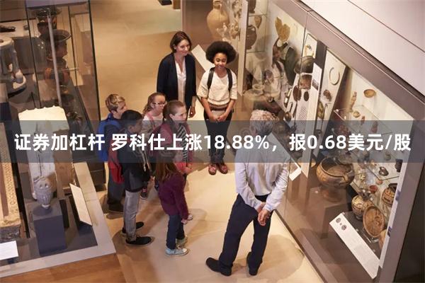 证券加杠杆 罗科仕上涨18.88%，报0.68美元/股