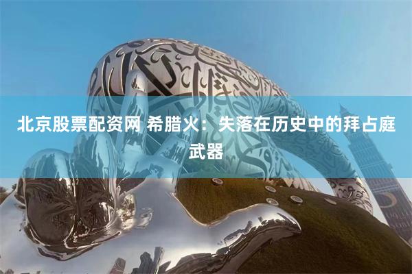 北京股票配资网 希腊火：失落在历史中的拜占庭武器