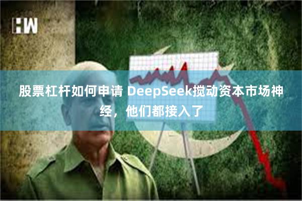 股票杠杆如何申请 DeepSeek搅动资本市场神经，他们都接入了