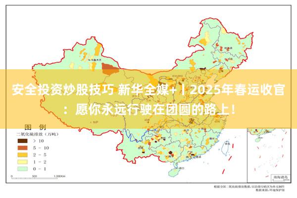 安全投资炒股技巧 新华全媒+丨2025年春运收官：愿你永远行驶在团圆的路上！