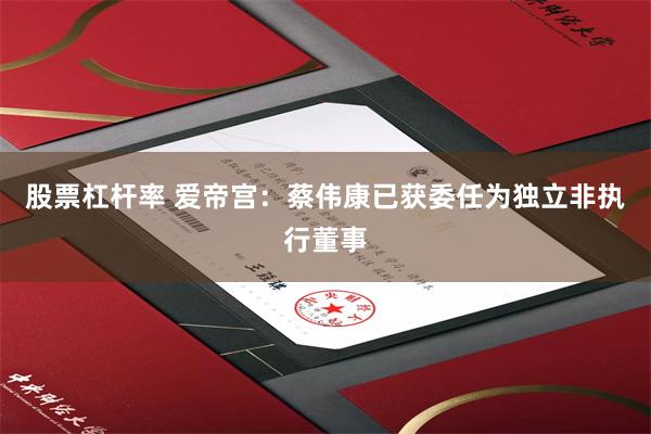 股票杠杆率 爱帝宫：蔡伟康已获委任为独立非执行董事