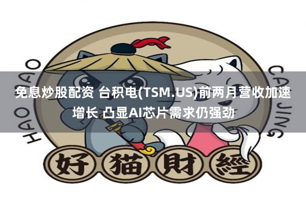 免息炒股配资 台积电(TSM.US)前两月营收加速增长 凸显AI芯片需求仍强劲