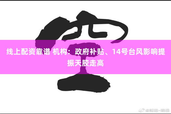 线上配资靠谱 机构：政府补贴、14号台风影响提振天胶走高