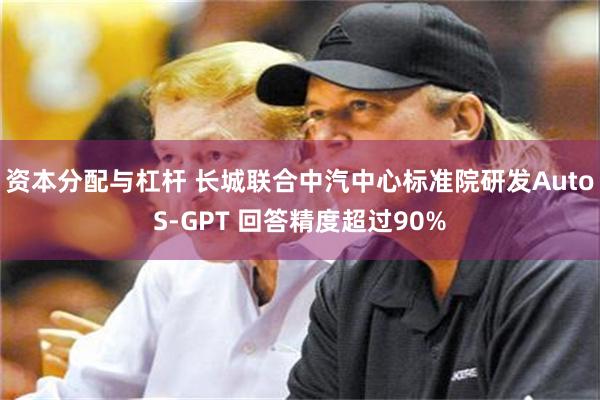 资本分配与杠杆 长城联合中汽中心标准院研发AutoS-GPT 回答精度超过90%