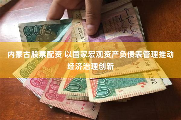 内蒙古股票配资 以国家宏观资产负债表管理推动经济治理创新