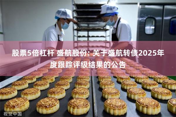 股票5倍杠杆 盛航股份: 关于盛航转债2025年度跟踪评级结果的公告
