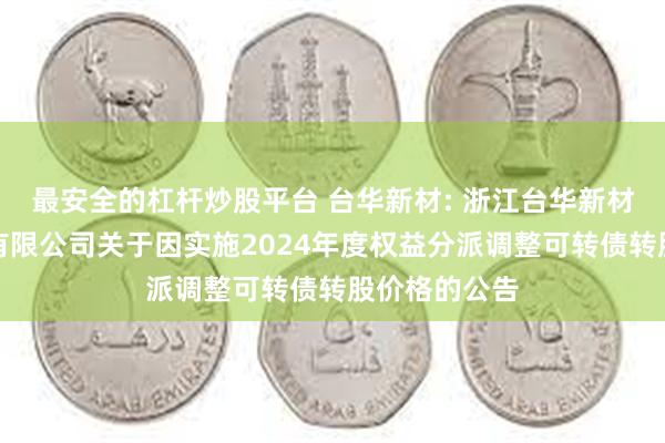 最安全的杠杆炒股平台 台华新材: 浙江台华新材料集团股份有限公司关于因实施2024年度权益分派调整可转债转股价格的公告
