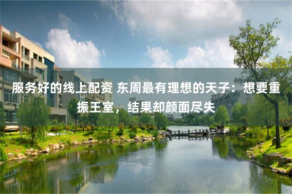 服务好的线上配资 东周最有理想的天子：想要重振王室，结果却颜面尽失